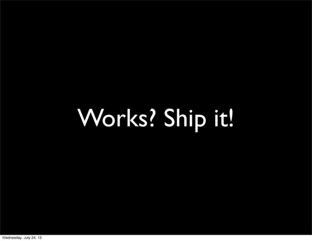 Works? Ship it!
Wednesday, July 24, 13
