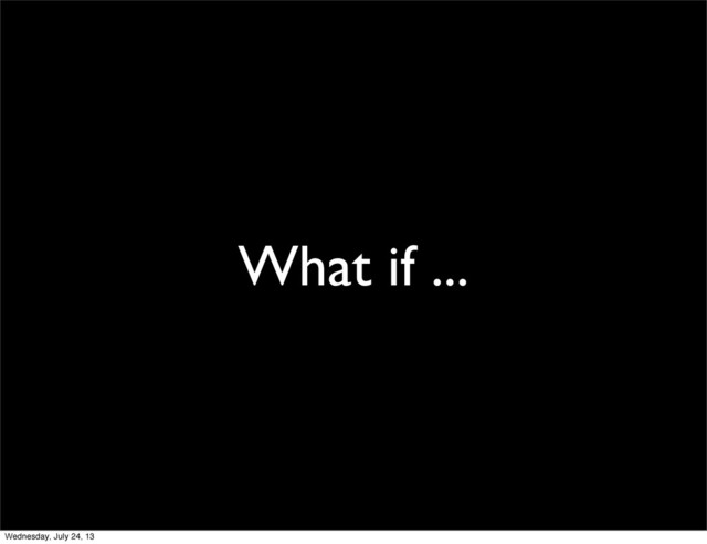 What if ...
Wednesday, July 24, 13
