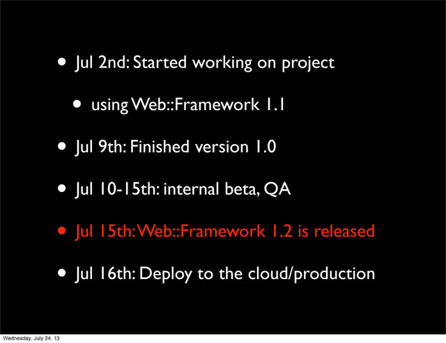 • Jul 2nd: Started working on project
• using Web::Framework 1.1
• Jul 9th: Finished version 1.0
• Jul 10-15th: internal beta, QA
• Jul 15th: Web::Framework 1.2 is released
• Jul 16th: Deploy to the cloud/production
Wednesday, July 24, 13
