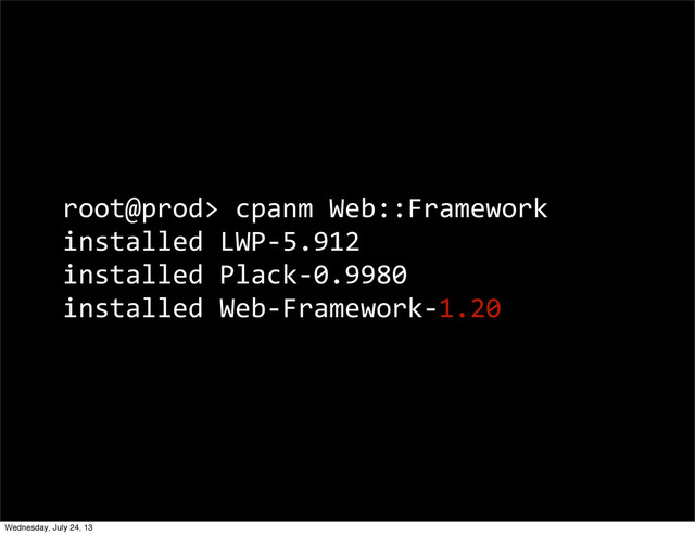 root@prod>	  cpanm	  Web::Framework
installed	  LWP-­‐5.912
installed	  Plack-­‐0.9980
installed	  Web-­‐Framework-­‐1.20
Wednesday, July 24, 13
