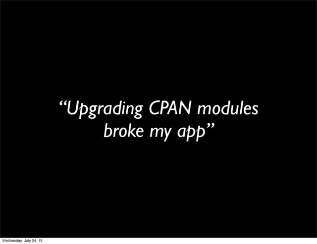 “Upgrading CPAN modules
broke my app”
Wednesday, July 24, 13
