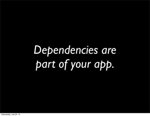 Dependencies are
part of your app.
Wednesday, July 24, 13
