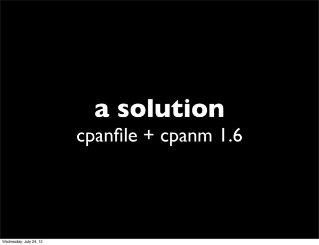 a solution
cpanﬁle + cpanm 1.6
Wednesday, July 24, 13
