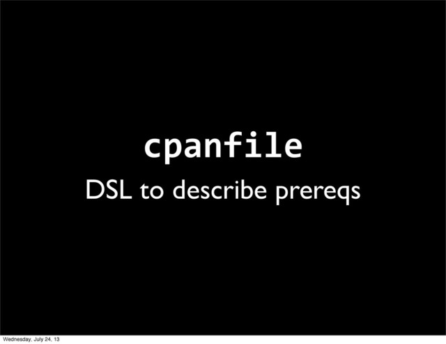 cpanfile
DSL to describe prereqs
Wednesday, July 24, 13
