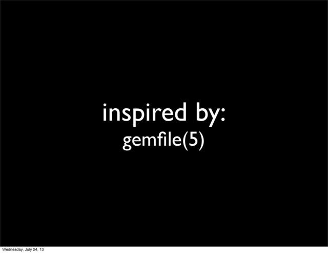 inspired by:
gemﬁle(5)
Wednesday, July 24, 13
