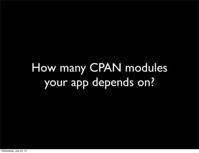 How many CPAN modules
your app depends on?
Wednesday, July 24, 13

