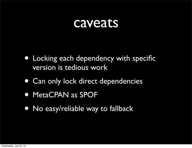 caveats
• Locking each dependency with speciﬁc
version is tedious work
• Can only lock direct dependencies
• MetaCPAN as SPOF
• No easy/reliable way to fallback
Wednesday, July 24, 13
