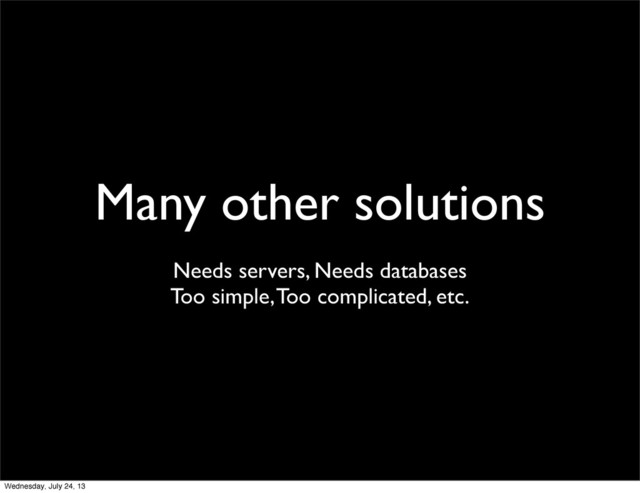 Many other solutions
Needs servers, Needs databases
Too simple, Too complicated, etc.
Wednesday, July 24, 13
