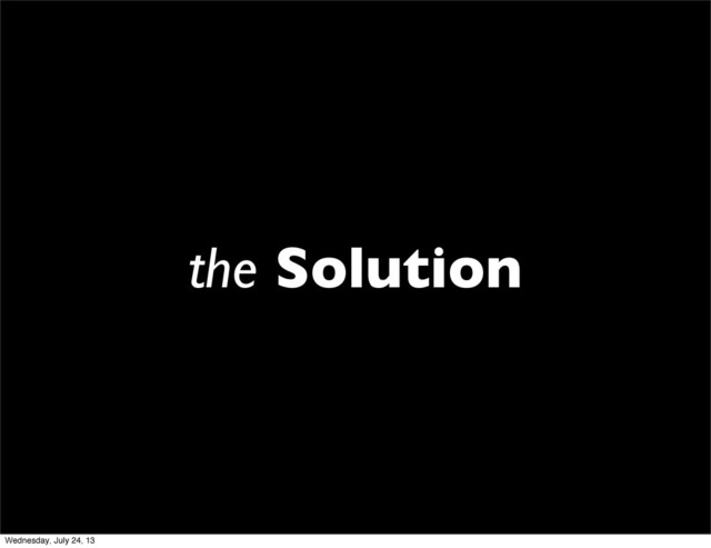 the Solution
Wednesday, July 24, 13
