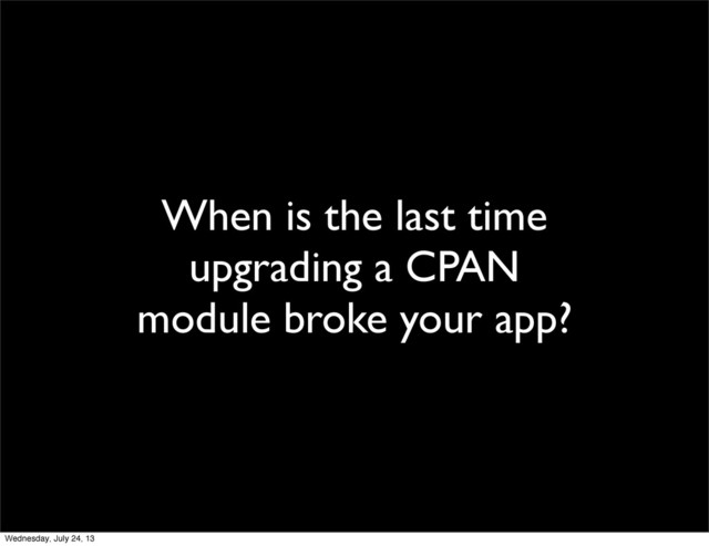When is the last time
upgrading a CPAN
module broke your app?
Wednesday, July 24, 13
