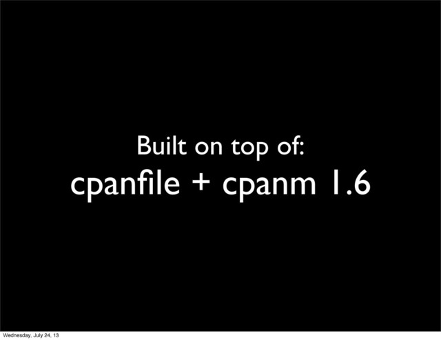 Built on top of:
cpanﬁle + cpanm 1.6
Wednesday, July 24, 13
