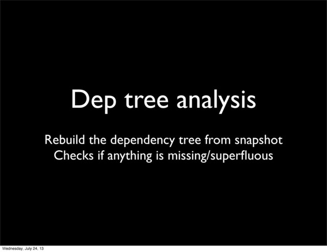 Dep tree analysis
Rebuild the dependency tree from snapshot
Checks if anything is missing/superﬂuous
Wednesday, July 24, 13
