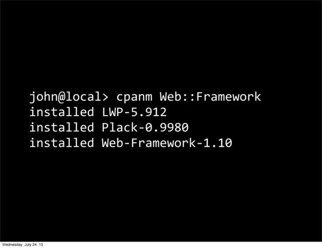 john@local>	  cpanm	  Web::Framework
installed	  LWP-­‐5.912
installed	  Plack-­‐0.9980
installed	  Web-­‐Framework-­‐1.10
Wednesday, July 24, 13
