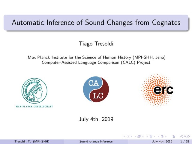 Automatic Inference of Sound Changes from Cognates
Tiago Tresoldi
Max Planck Institute for the Science of Human History (MPI-SHH, Jena)
Computer-Assisted Language Comparison (CALC) Project
July 4th, 2019
Tresoldi, T. (MPI-SHH) Sound change inference July 4th, 2019 1 / 35
