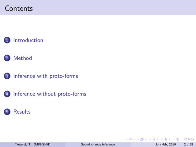 Contents
1 Introduction
2 Method
3 Inference with proto-forms
4 Inference without proto-forms
5 Results
Tresoldi, T. (MPI-SHH) Sound change inference July 4th, 2019 2 / 35
