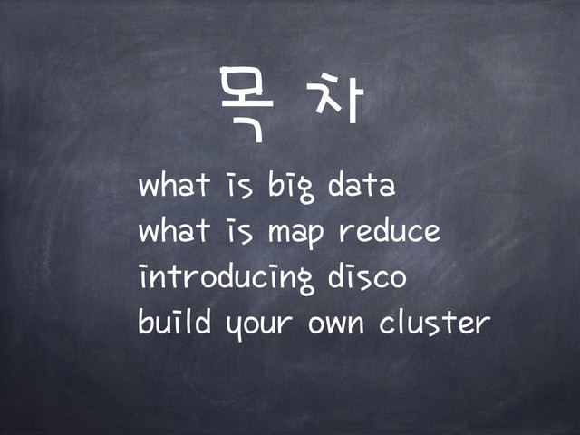 목 차
what is big data
what is map reduce
introducing disco
build your own cluster
