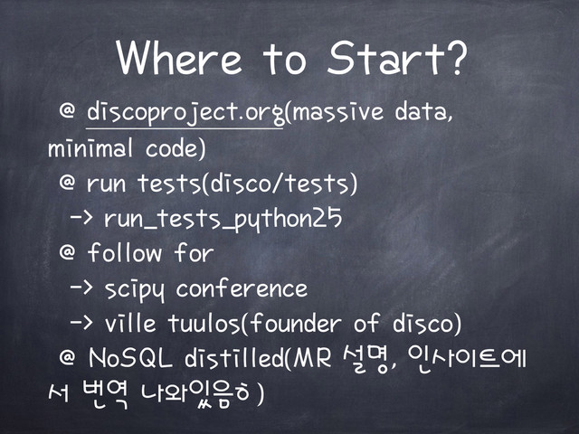 Where to Start?
@ discoproject.org(massive data,
minimal code)
@ run tests(disco/tests)
-> run_tests_python25
@ follow for
-> scipy conference
-> ville tuulos(founder of disco)
@ NoSQL distilled(MR 설명, 인사이트에
서 번역 나와있음ㅎ)
