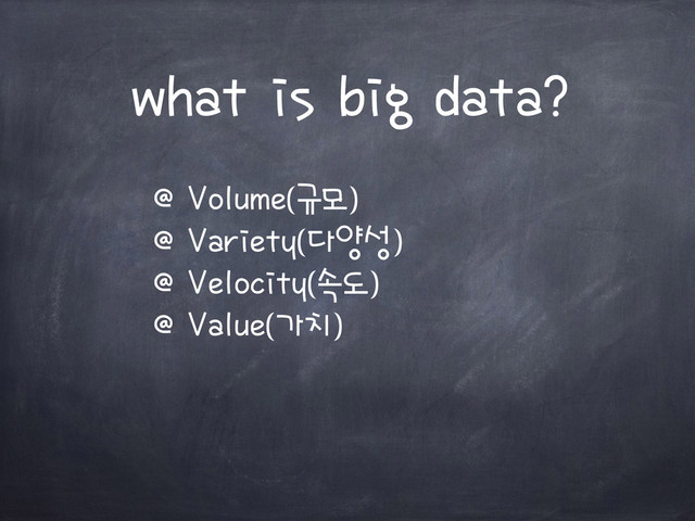 @ Volume(규모)
@ Variety(다양성)
@ Velocity(속도)
@ Value(가치)
what is big data?

