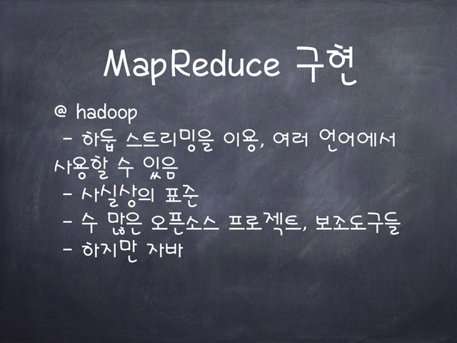 MapReduce 구현
@ hadoop
- 하둡 스트리밍을 이용, 여러 언어에서
사용할 수 있음
- 사실상의 표준
- 수 많은 오픈소스 프로젝트, 보조도구들
- 하지만 자바
