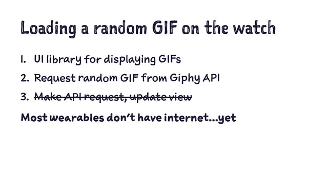 Loading a random GIF on the watch
1. UI library for displaying GIFs
2. Request random GIF from Giphy API
3. Make API request, update view
Most wearables don't have internet...yet
