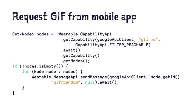 Request GIF from mobile app
Set nodes = Wearable.CapabilityApi
.getCapability(googleApiClient, "gif_me",
CapabilityApi.FILTER_REACHABLE)
.await()
.getCapability()
.getNodes();
if (!nodes.isEmpty()) {
for (Node node : nodes) {
Wearable.MessageApi.sendMessage(googleApiClient, node.getId(),
"gif/random", null).await();
}
}
