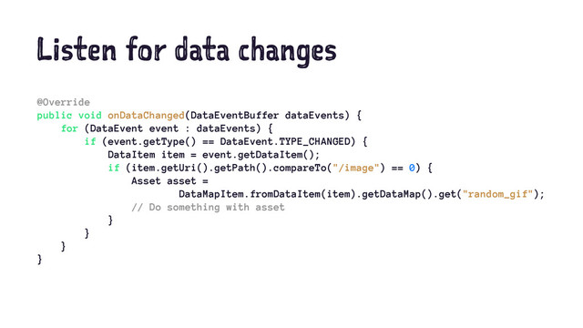 Listen for data changes
@Override
public void onDataChanged(DataEventBuffer dataEvents) {
for (DataEvent event : dataEvents) {
if (event.getType() == DataEvent.TYPE_CHANGED) {
DataItem item = event.getDataItem();
if (item.getUri().getPath().compareTo("/image") == 0) {
Asset asset =
DataMapItem.fromDataItem(item).getDataMap().get("random_gif");
// Do something with asset
}
}
}
}
