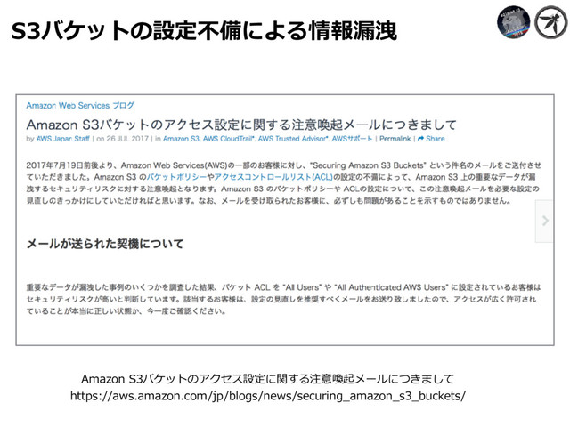 S3バケットの設定不備による情報漏洩
Amazon S3バケットのアクセス設定に関する注意喚起メールにつきまして
https://aws.amazon.com/jp/blogs/news/securing_amazon_s3_buckets/
