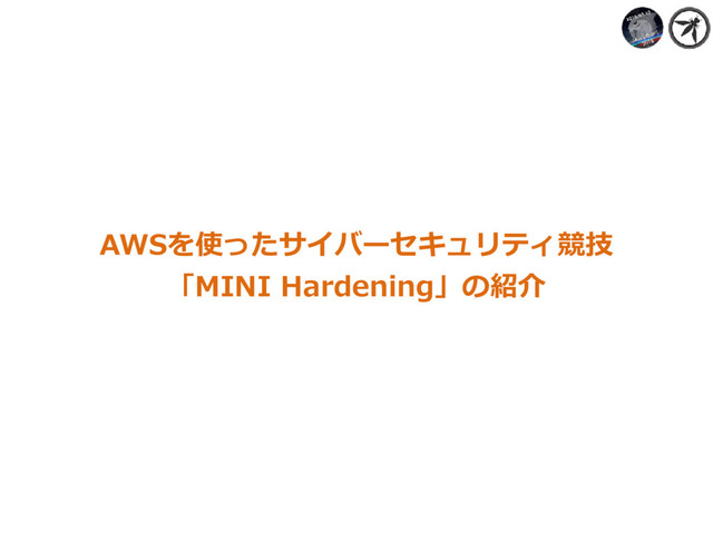 AWSを使ったサイバーセキュリティ競技
「MINI Hardening」の紹介
