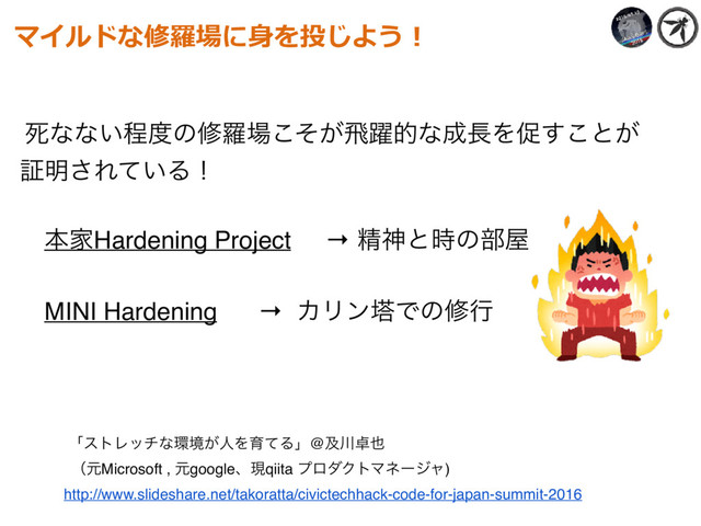 ࢮͳͳ͍ఔ౓ͷमཏ৔͕ͦ͜ඈ༂తͳ੒௕Λଅ͢͜ͱ͕
ূ໌͞Ε͍ͯΔʂ
ຊՈHardening Project → ਫ਼ਆͱ࣌ͷ෦԰
MINI Hardening → ΧϦϯౝͰͷमߦ
マイルドな修羅場に⾝を投じよう！
ʮετϨονͳ؀ڥ͕ਓΛҭͯΔʯ@ٴ઒୎໵ 
ʢݩMicrosoft , ݩgoogleɺݱqiita ϓϩμΫτϚωʔδϟ)
http://www.slideshare.net/takoratta/civictechhack-code-for-japan-summit-2016
