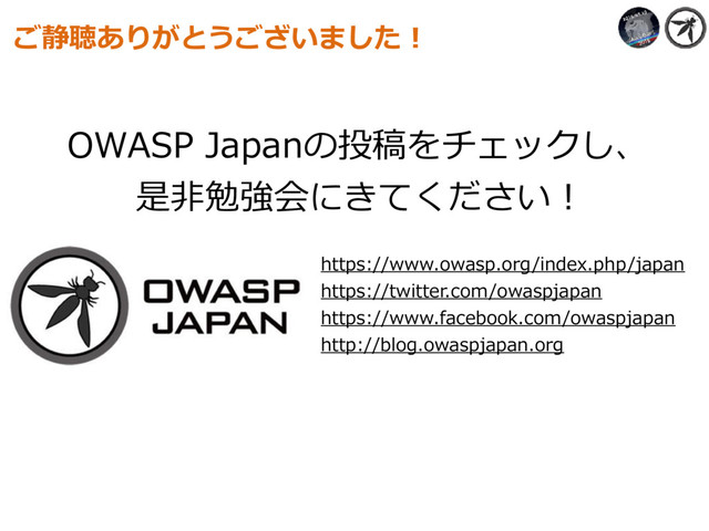 https://www.owasp.org/index.php/japan
https://twitter.com/owaspjapan
https://www.facebook.com/owaspjapan
http://blog.owaspjapan.org
ご静聴ありがとうございました！
OWASP Japanの投稿をチェックし、
是⾮勉強会にきてください！

