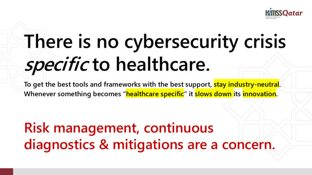 There is no cybersecurity crisis
specific to healthcare.
To get the best tools and frameworks with the best support, stay industry-neutral.
Whenever something becomes “healthcare specific” it slows down its innovation.
Risk management, continuous
diagnostics & mitigations are a concern.
