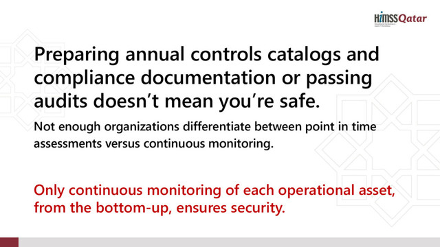 Preparing annual controls catalogs and
compliance documentation or passing
audits doesn’t mean you’re safe.
Not enough organizations differentiate between point in time
assessments versus continuous monitoring.
Only continuous monitoring of each operational asset,
from the bottom-up, ensures security.
