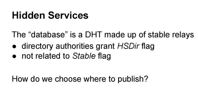 Hidden Services
The “database” is a DHT made up of stable relays
● directory authorities grant HSDir flag
● not related to Stable flag
How do we choose where to publish?
