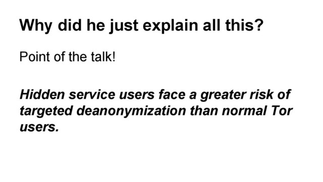 Why did he just explain all this?
Point of the talk!
Hidden service users face a greater risk of
targeted deanonymization than normal Tor
users.
