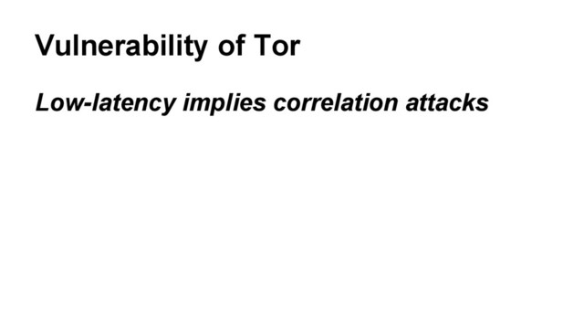 Low-latency implies correlation attacks
Vulnerability of Tor
