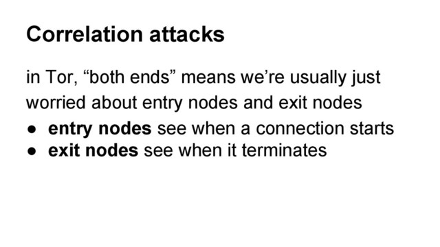 in Tor, “both ends” means we’re usually just
worried about entry nodes and exit nodes
● entry nodes see when a connection starts
● exit nodes see when it terminates
Correlation attacks
