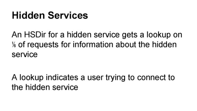 Hidden Services
An HSDir for a hidden service gets a lookup on
⅙ of requests for information about the hidden
service
A lookup indicates a user trying to connect to
the hidden service
