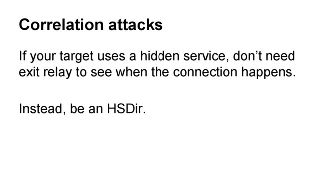 If your target uses a hidden service, don’t need
exit relay to see when the connection happens.
Instead, be an HSDir.
Correlation attacks
