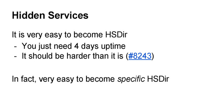 Hidden Services
It is very easy to become HSDir
- You just need 4 days uptime
- It should be harder than it is (#8243)
In fact, very easy to become specific HSDir
