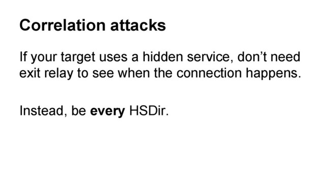 If your target uses a hidden service, don’t need
exit relay to see when the connection happens.
Instead, be every HSDir.
Correlation attacks
