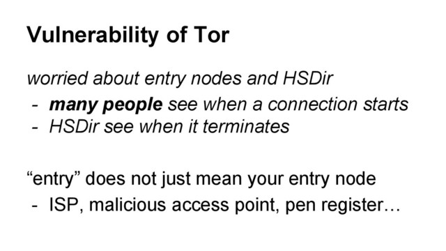 worried about entry nodes and HSDir
- many people see when a connection starts
- HSDir see when it terminates
“entry” does not just mean your entry node
- ISP, malicious access point, pen register…
Vulnerability of Tor
