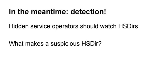 In the meantime: detection!
Hidden service operators should watch HSDirs
What makes a suspicious HSDir?
