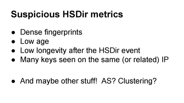 Suspicious HSDir metrics
● Dense fingerprints
● Low age
● Low longevity after the HSDir event
● Many keys seen on the same (or related) IP
● And maybe other stuff! AS? Clustering?
