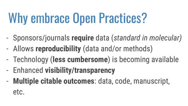 Why embrace Open Practices?
- Sponsors/journals require data (standard in molecular)
- Allows reproducibility (data and/or methods)
- Technology (less cumbersome) is becoming available
- Enhanced visibility/transparency
- Multiple citable outcomes: data, code, manuscript,
etc.
