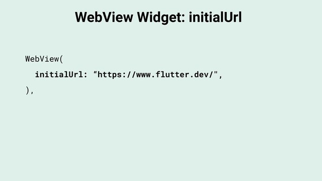WebView Widget: initialUrl
WebView(
initialUrl: “https://www.flutter.dev/",
),
