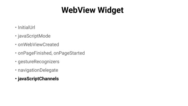 WebView Widget
• InitialUrl
• javaScriptMode
• onWebViewCreated
• onPageFinished, onPageStarted
• gestureRecognizers
• navigationDelegate
• javaScriptChannels
