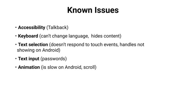 Known Issues
• Accessibility (Talkback)
• Keyboard (can’t change language, hides content)
• Text selection (doesn’t respond to touch events, handles not
showing on Android)
• Text input (passwords)
• Animation (is slow on Android, scroll)

