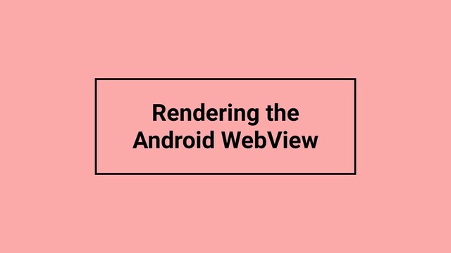 Rendering the
Android WebView
