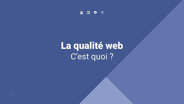 La qualité web
C’est quoi ?
6
