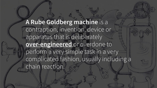 A Rube Goldberg machine is a
contraption, invention, device or
apparatus that is deliberately
over-engineered or overdone to
perform a very simple task in a very
complicated fashion, usually including a
chain reaction.
